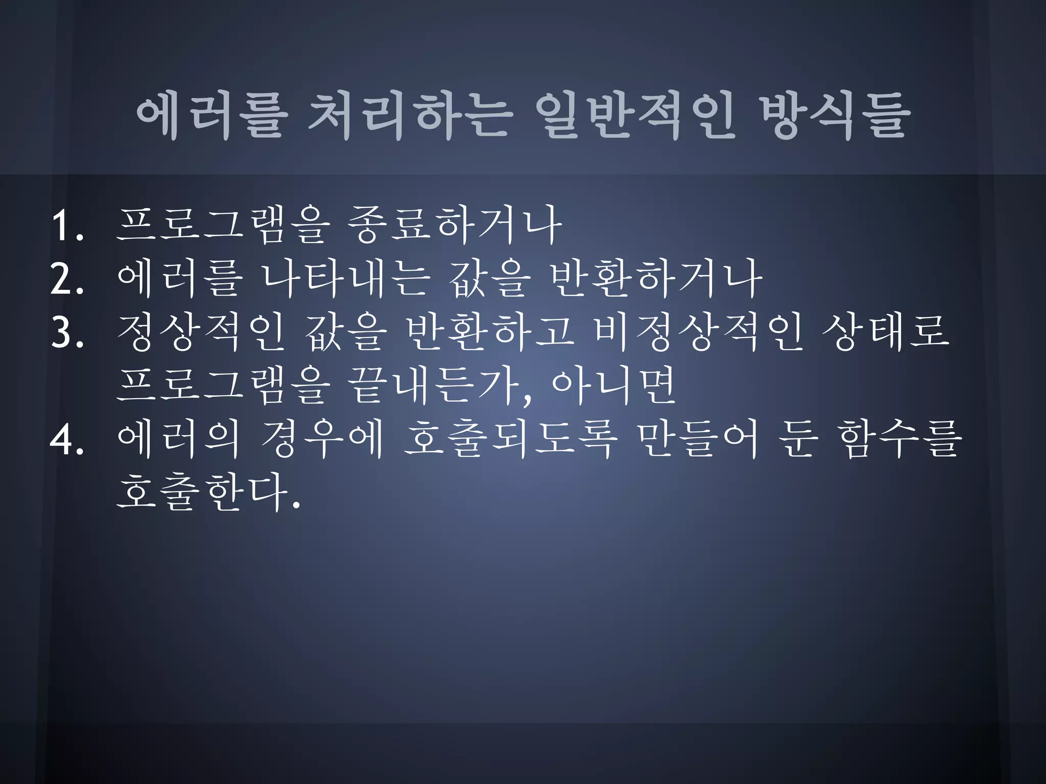 에러를 처리하는 일반적인 방식들

1. 프로그램을 종료하거나
2. 에러를 나타내는 값을 반환하거나
3. 정상적인 값을 반환하고 비정상적인 상태로
   프로그램을 끝내든가, 아니면
4. 에러의 경우에 호출되도록 만들어 둔 함수를
   호출한다.
 