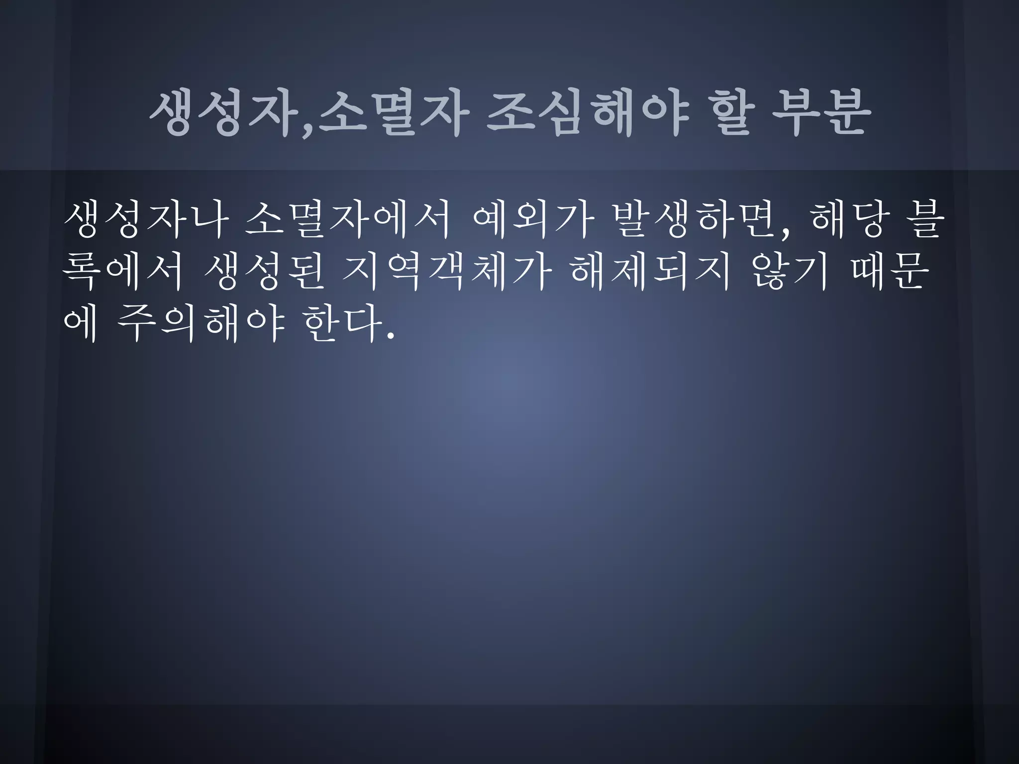 생성자,소멸자 조심해야 할 부분

생성자나 소멸자에서 예외가 발생하면, 해당 블
록에서 생성된 지역객체가 해제되지 않기 때문
에 주의해야 한다.
 
