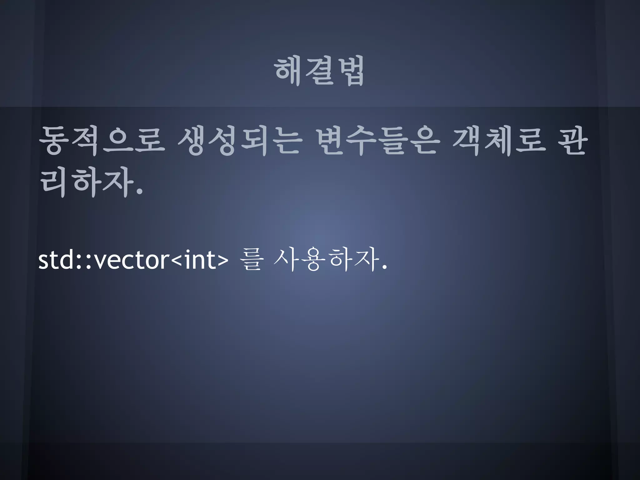 해결법

동적으로 생성되는 변수들은 객체로 관
리하자.

std::vector<int> 를 사용하자.
 