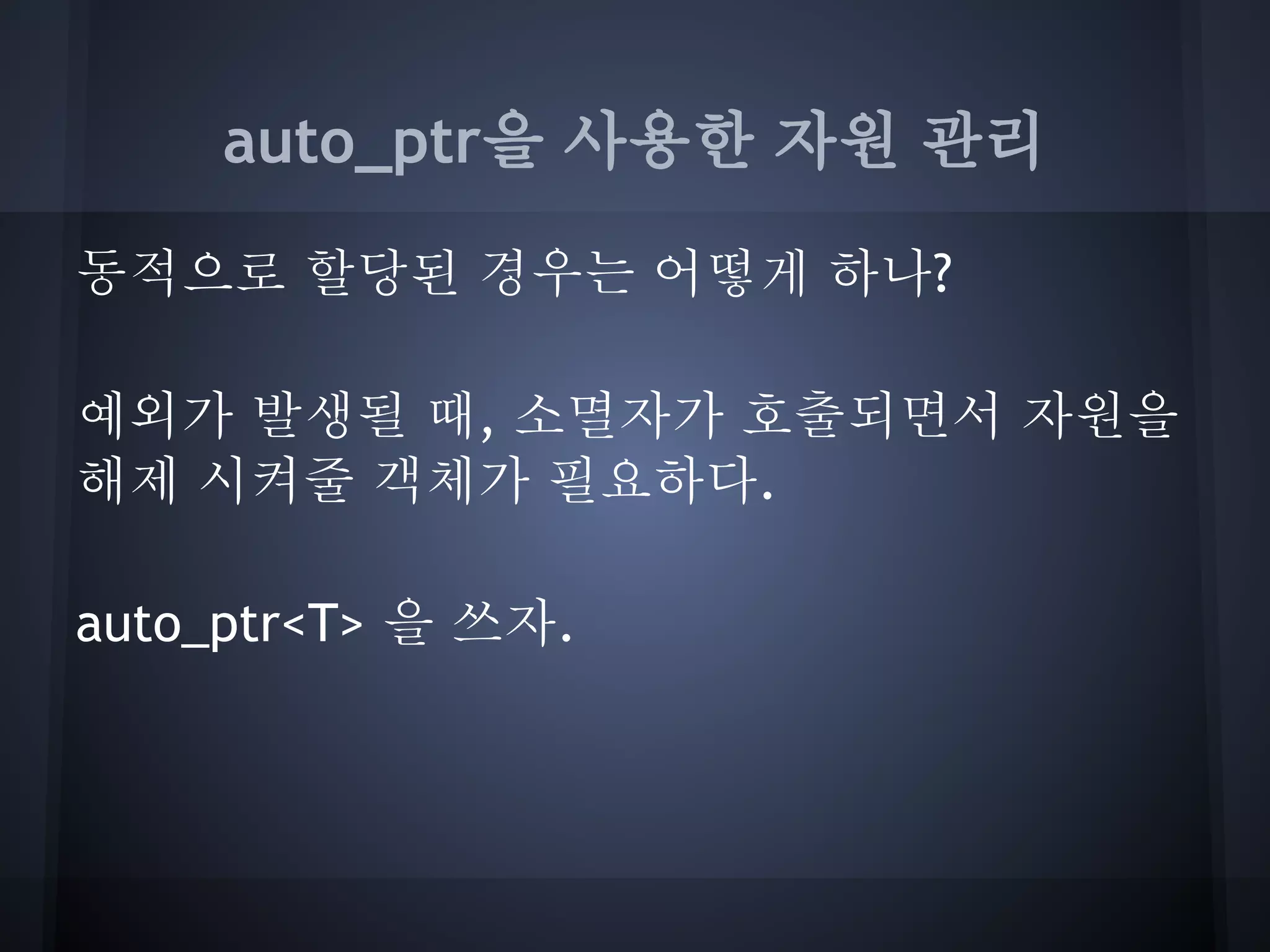 auto_ptr을 사용한 자원 관리

동적으로 할당된 경우는 어떻게 하나?

예외가 발생될 때, 소멸자가 호출되면서 자원을
해제 시켜줄 객체가 필요하다.

auto_ptr<T> 을 쓰자.
 