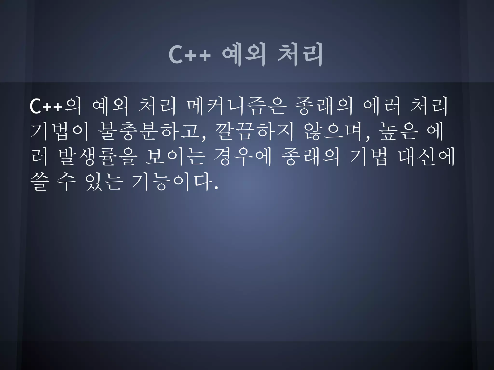 C++ 예외 처리

C++의 예외 처리 메커니즘은 종래의 에러 처리
기법이 불충분하고, 깔끔하지 않으며, 높은 에
러 발생률을 보이는 경우에 종래의 기법 대신에
쓸 수 있는 기능이다.
 