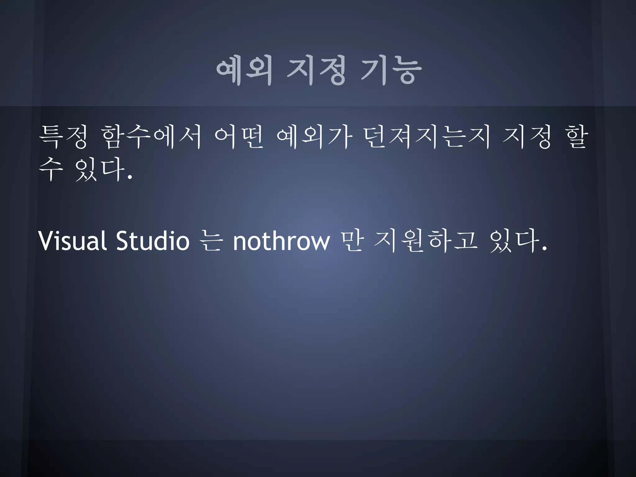 예외 지정 기능

특정 함수에서 어떤 예외가 던져지는지 지정 할
수 있다.

Visual Studio 는 nothrow 만 지원하고 있다.
 