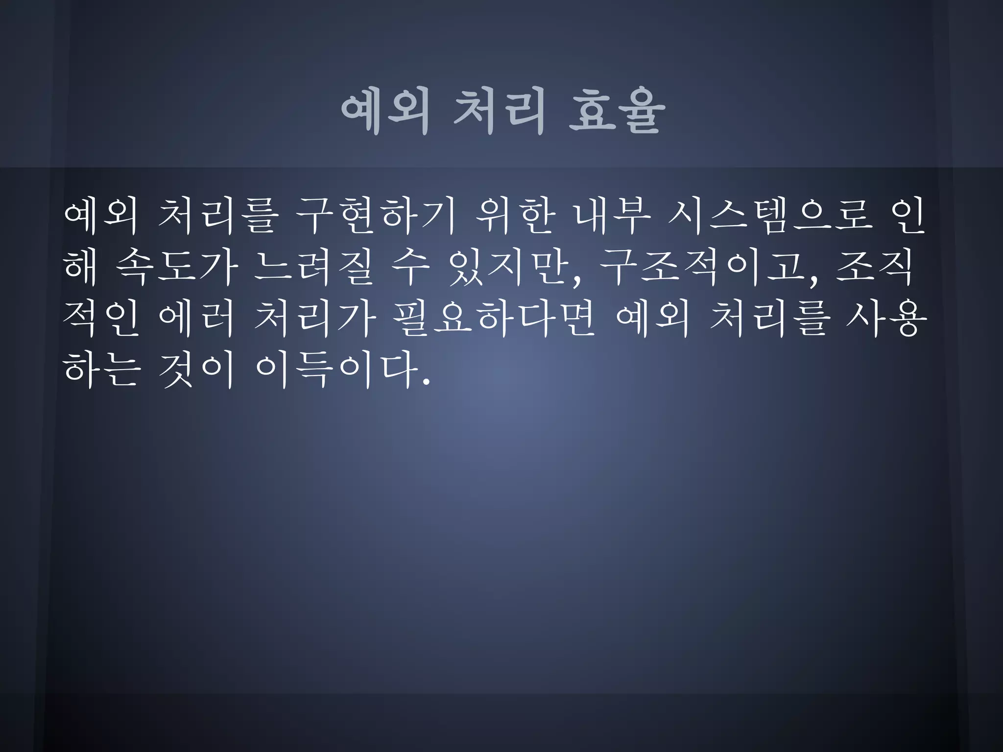 예외 처리 효율

예외 처리를 구현하기 위한 내부 시스템으로 인
해 속도가 느려질 수 있지만, 구조적이고, 조직
적인 에러 처리가 필요하다면 예외 처리를 사용
하는 것이 이득이다.
 