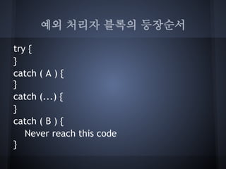예외 처리자 블록의 등장순서

try {
}
catch ( A ) {
}
catch (...) {
}
catch ( B ) {
   Never reach this code
}
 