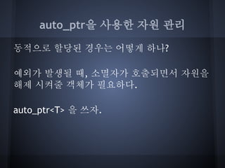 auto_ptr을 사용한 자원 관리

동적으로 할당된 경우는 어떻게 하나?

예외가 발생될 때, 소멸자가 호출되면서 자원을
해제 시켜줄 객체가 필요하다.

auto_ptr<T> 을 쓰자.
 