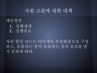 자원 고갈에 대한 대책
대응방안
 1. 실행재개
 2. 실행종료

자원 할당 코드는 여러개의 추상화층으로 구성
하고, 호출되는 층이 호출하는 층의 보조를 받
지 못하게 하라.
 