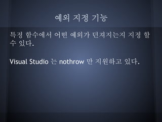 예외 지정 기능

특정 함수에서 어떤 예외가 던져지는지 지정 할
수 있다.

Visual Studio 는 nothrow 만 지원하고 있다.
 