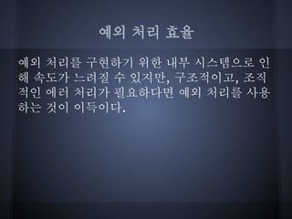 예외 처리 효율

예외 처리를 구현하기 위한 내부 시스템으로 인
해 속도가 느려질 수 있지만, 구조적이고, 조직
적인 에러 처리가 필요하다면 예외 처리를 사용
하는 것이 이득이다.
 