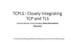 TCPLS : Closely Integrating
TCP and TLS
Florentin Rochet, Emery Assogba, Olivier Bonaventure
UCLouvain
This work was partially supported by the Walloon government within the MQUIC project
1
 