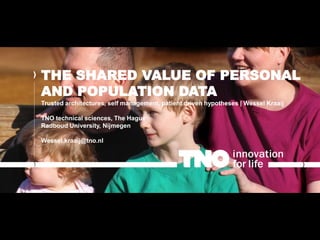 THE SHARED VALUE OF PERSONAL
AND POPULATION DATA
Trusted architectures, self management, patient driven hypotheses | Wessel Kraaij
TNO technical sciences, The Hague
Radboud University, Nijmegen
Wessel.kraaij@tno.nl
 
