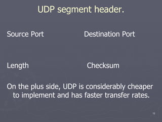 UDP segment header. Source Port  Destination Port Length  Checksum On the plus side, UDP is considerably cheaper to implement and has faster transfer rates. 