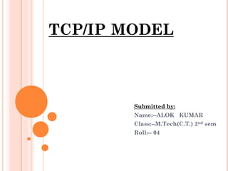 TCP/IP MODEL
Submitted by:
Name:--ALOK KUMAR
Class:--M.Tech(C.T.) 2nd sem
Roll:-- 04
 