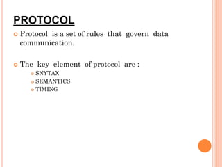PROTOCOL
 Protocol is a set of rules that govern data
communication.
 The key element of protocol are :
 SNYTAX
 SEMANTICS
 TIMING
 
