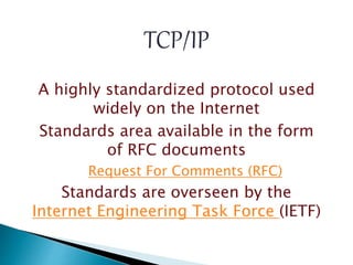 TCP/IP
A highly standardized protocol used
widely on the Internet
Standards area available in the form
of RFC documents
Request For Comments (RFC)
Standards are overseen by the
Internet Engineering Task Force (IETF)
 