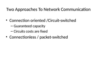 Two Approaches To Network Communication
• Connection oriented /Circuit-switched
– Guaranteed capacity
– Circuits costs are fixed
• Connectionless / packet-switched
 