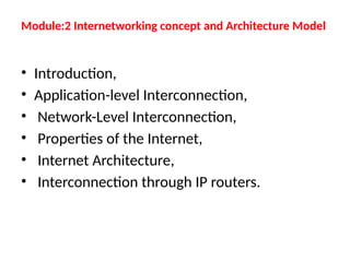 Module:2 Internetworking concept and Architecture Model
• Introduction,
• Application-level Interconnection,
• Network-Level Interconnection,
• Properties of the Internet,
• Internet Architecture,
• Interconnection through IP routers.
 