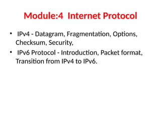 Module:4 Internet Protocol
• IPv4 - Datagram, Fragmentation, Options,
Checksum, Security,
• IPv6 Protocol - Introduction, Packet format,
Transition from IPv4 to IPv6.
 