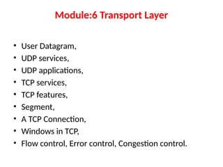 Module:6 Transport Layer
• User Datagram,
• UDP services,
• UDP applications,
• TCP services,
• TCP features,
• Segment,
• A TCP Connection,
• Windows in TCP,
• Flow control, Error control, Congestion control.
 