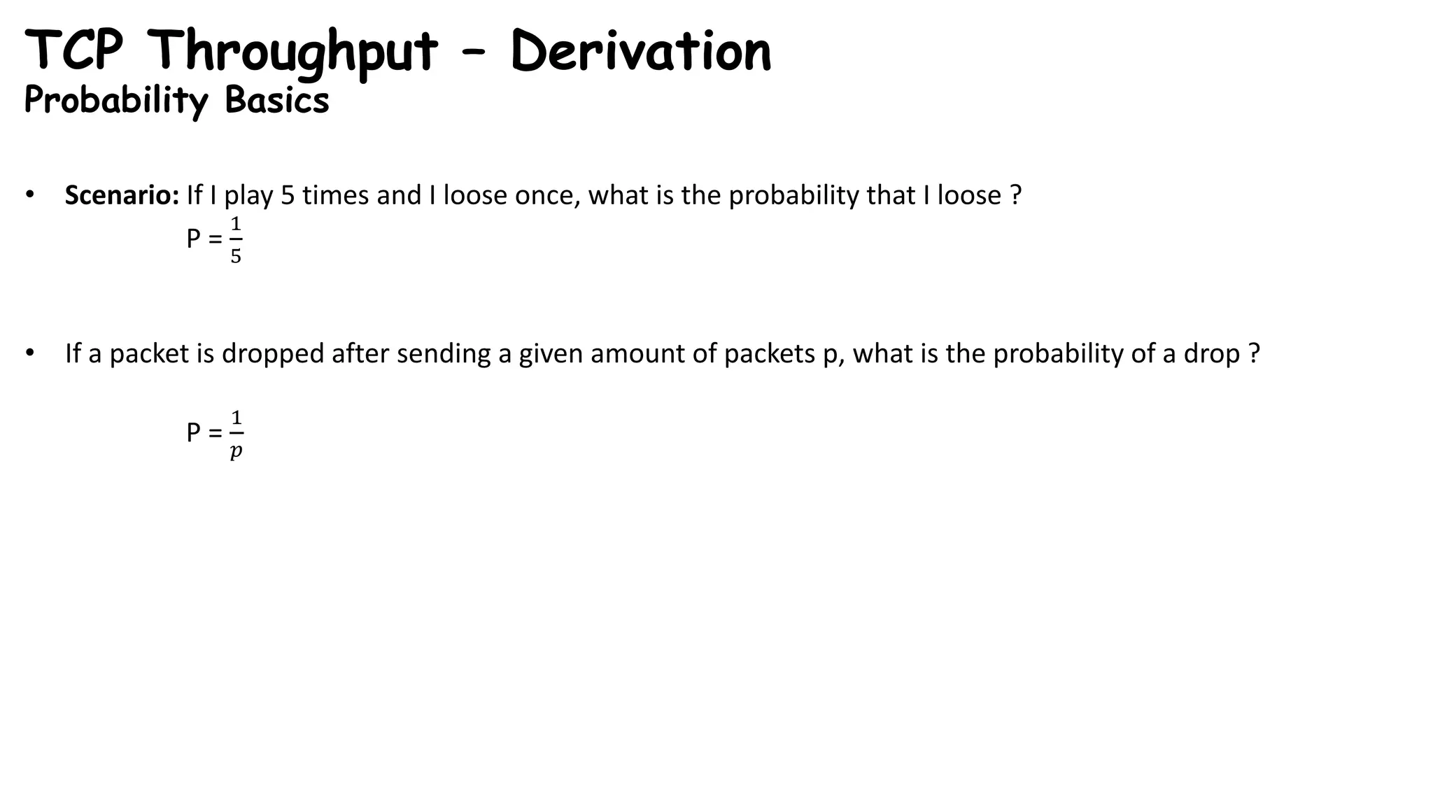 TCP Throughput – Derivation
Probability Basics
• Scenario: If I play 5 times and I loose once, what is the probability that I loose ?
P =
1
5
• If a packet is dropped after sending a given amount of packets p, what is the probability of a drop ?
P =
1
𝑝
 