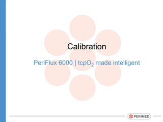 Calibration
PeriFlux 6000 | tcpO2 made intelligent
 