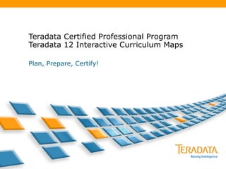 Teradata Certified Professional Program Teradata 12 Interactive Curriculum Maps Plan, Prepare, Certify! 