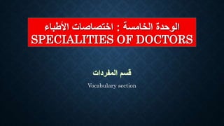 ‫الخامسة‬ ‫الوحدة‬
:
‫األطباء‬ ‫اختصاصات‬
SPECIALITIES OF DOCTORS
Vocabulary section
 