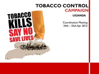 TOBACCO CONTROL
CAMPAIGN
UGANDA
Coordination Meeting
24th – 25th Apr 2013
 