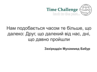 Time Challenge
Нам подобається часом те більше, що
далеко: Друг, що далекий від нас, дні,
що давно пройшли
Захіреддін Мухаммед Бабур
 