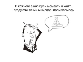 В кожного з нас були моменти в житті,
згадуючи які ми мимоволі посміхаємось
 
