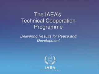 The IAEA’s  Technical Cooperation Programme   Delivering Results for Peace and Development 