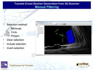 Tunnels Cross-Section Generation from 3D Scanner
TcpScancyr for Tunnels
• Selection method:
– Rectangle
– Circle
– Polygon
• Clear selection
• Include selection
• Invert selection
Manual Filtering
 