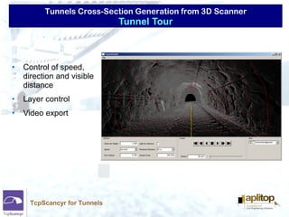 Tunnels Cross-Section Generation from 3D Scanner
TcpScancyr for Tunnels
• Control of speed,
direction and visible
distance
• Layer control
• Video export
Tunnel Tour
 