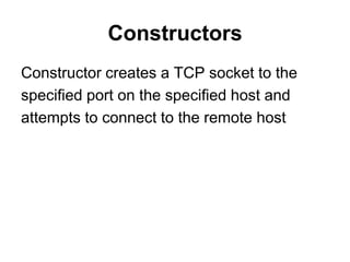 Constructors
Constructor creates a TCP socket to the
specified port on the specified host and
attempts to connect to the remote host
 