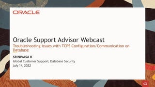 Global Customer Support, Database Security
July 14, 2022
SRINIVASA R
Troubleshooting issues with TCPS Configuration/Communication on
Database
Oracle Support Advisor Webcast
 