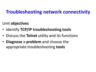 Troubleshooting network connectivity
Unit objectives
• Identify TCP/IP troubleshooting tools
• Discuss the Telnet utility and its functions
• Diagnose a problem and choose the
appropriate troubleshooting tools
 
