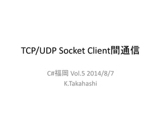 TCP/UDP Socket Client間通信
C#福岡 Vol.5 2014/8/7
K.Takahashi
 