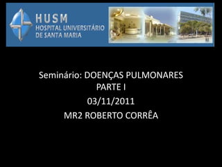 Seminário: DOENÇAS PULMONARES
             PARTE I
           03/11/2011
     MR2 ROBERTO CORRÊA
 