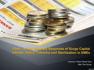 Post – crisis Monetary Response of Surge Capital 
Inflows: Policy Trilemma and Sterilization in EMEs 
Lecturer: Pham Khanh Duy 
Men Tao Group 
1 
 