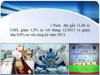 t Nam đạt gần 11,46 tỷ
USD, giảm 1,5% so với tháng 12/2012 và giảm
nhẹ 0,8% so với cùng kỳ năm 2013.

 