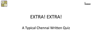 EXTRA! EXTRA!
A Typical Chennai Written Quiz
 