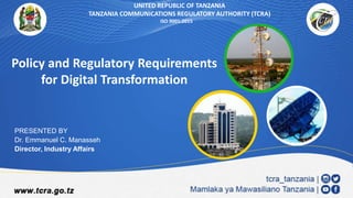 Policy and Regulatory Requirements
for Digital Transformation
PRESENTED BY
Dr. Emmanuel C. Manasseh
Director, Industry Affairs
UNITED REPUBLIC OF TANZANIA
TANZANIA COMMUNICATIONS REGULATORY AUTHORITY (TCRA)
ISO 9001:2015
 