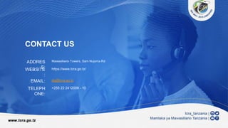 CONTACT US
Mawasiliano Towers, Sam Nujoma Rd
https://www.tcra.go.tz/
dg@tcra.go.tz
+255 22 2412009 - 10
ADDRES
S:
WEBSITE
:
EMAIL:
TELEPH
ONE:
 