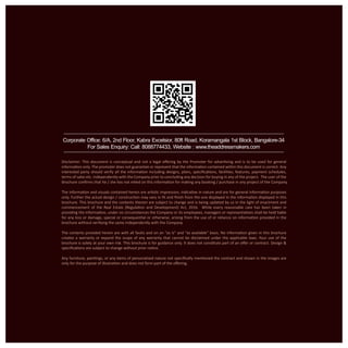 Corporate Office: 6/A, 2nd Floor, Kabra Excelsior, 80ft Road, Koramangala 1st Block, Bangalore-34
For Sales Enquiry: Call: 8088774433, Website : www.theaddressmakers.com
Disclaimer: This document is conceptual and not a legal oﬀering by the Promoter for advertising and is to be used for general
information only. The promoter does not guarantee or represent that the information contained within this document is correct. Any
interested party should verify all the information including designs, plans, speciﬁcations, facilities, features, payment schedules,
terms of sales etc. independently with the Company prior to concluding any decision for buying in any of the project. The user of the
Brochure conﬁrms that he / she has not relied on this information for making any booking / purchase in any project of the Company.
The information and visuals contained herein are artistic impression, indicative in nature and are for general information purposes
only. Further the actual design / construction may vary in ﬁt and ﬁnish from the one displayed in the information displayed in this
brochure. This brochure and the contents therein are subject to change and is being updated by us in the light of enactment and
commencement of the Real Estate (Regulation and Development) Act, 2016. While every reasonable care has been taken in
providing the information, under no circumstances the Company or its employees, managers or representatives shall be held liable
for any loss or damage, special or consequential or otherwise, arising from the use of or reliance on information provided in the
brochure without verifying the same independently with the Company.
The contents provided herein are with all faults and on an “as is” and “as available” basis. No information given in this brochure
creates a warranty or expand the scope of any warranty that cannot be disclaimed under the applicable laws. Your use of the
brochure is solely at your own risk. This brochure is for guidance only. It does not constitute part of an oﬀer or contract. Design &
speciﬁcations are subject to change without prior notice.
Any furniture, paintings, or any items of personalized nature not speciﬁcally mentioned the contract and shown in the images are
only for the purpose of illustration and does not form part of the oﬀering.
 