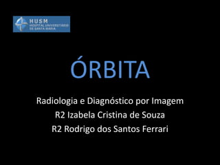 ÓRBITA
Radiologia e Diagnóstico por Imagem
    R2 Izabela Cristina de Souza
   R2 Rodrigo dos Santos Ferrari
 