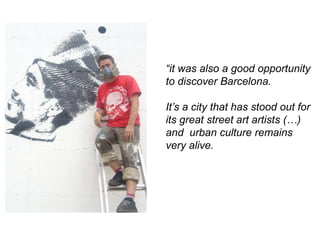 • Barcelona urban   “it was also a good opportunity
                    to discover Barcelona.

                    It’s a city that has stood out for
                    its great street art artists (…)
                    and urban culture remains
                    very alive.
 