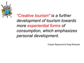 “Creative tourism" is a further
development of tourism towards
more experiential forms of
consumption, which emphasizes
personal development.
               Crispin Raymond & Greg Richards
 