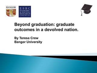 Beyond graduation: graduate
outcomes in a devolved nation.
By Teresa Crew
Bangor University
 