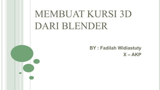 MEMBUAT KURSI 3D
DARI BLENDER
BY : Fadilah Widiastuty
X – AKP
 