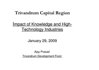 Trivandrum Capital Region

Impact of Knowledge and High-
    Technology Industries

       January 29, 2009

            Ajay Prasad
    Trivandrum Development Front
 