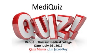 MediQuiz
Venue : Thrissur medical college
Date : July 26 , 2017
Quiz Master : Jim Jacob Roy
 